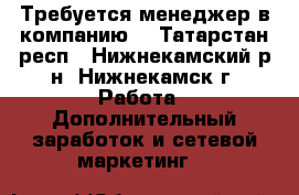 Требуется менеджер в компанию  - Татарстан респ., Нижнекамский р-н, Нижнекамск г. Работа » Дополнительный заработок и сетевой маркетинг   